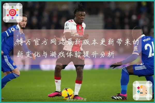 博万官方网站最新版本更新带来的新变化与游戏体验提升分析