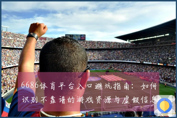 6686体育平台入口避坑指南：如何识别不靠谱的游戏资源与虚假信息