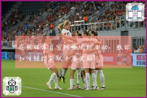 在熊猫体育官网畅玩新活动，教你如何轻松获取丰厚奖励！