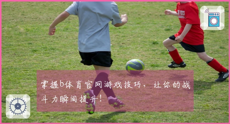 掌握b体育官网游戏技巧，让你的战斗力瞬间提升！