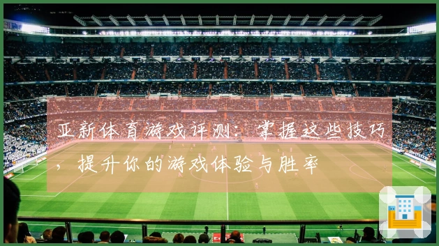 亚新体育游戏评测：掌握这些技巧，提升你的游戏体验与胜率