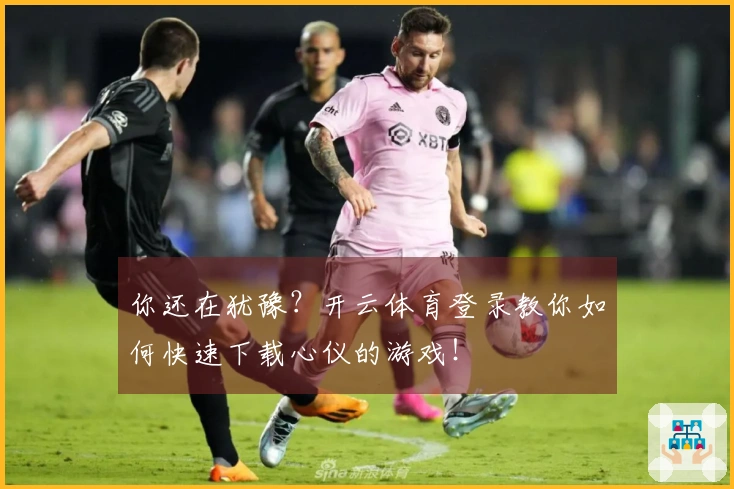 你还在犹豫？开云体育登录教你如何快速下载心仪的游戏！