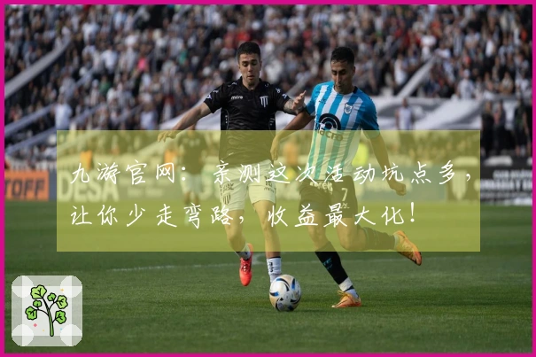 九游官网：亲测这次活动坑点多，让你少走弯路，收益最大化！