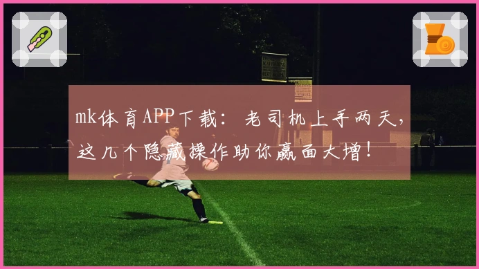 mk体育APP下载：老司机上手两天，这几个隐藏操作助你赢面大增！