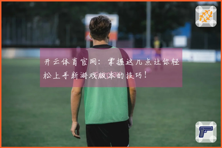 开云体育官网：掌握这几点让你轻松上手新游戏版本的技巧！