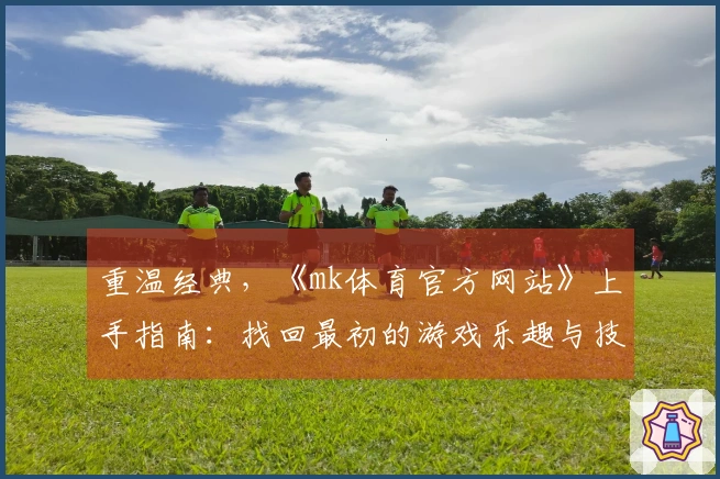 重温经典，《mk体育官方网站》上手指南：找回最初的游戏乐趣与技巧