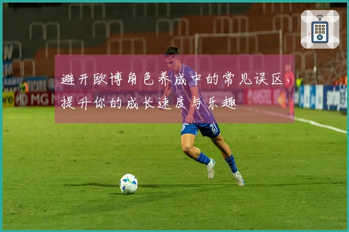 避开欧博角色养成中的常见误区，提升你的成长速度与乐趣