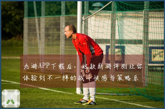 九游APP下载后，这款新游评测让你体验到不一样的战斗快感与策略乐趣