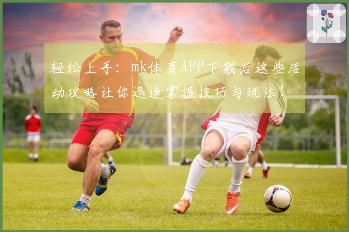 轻松上手：mk体育APP下载后这些活动攻略让你迅速掌握技巧与玩法！