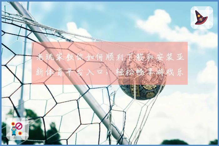 老玩家教你如何顺利下载和安装亚新体育平台入口，轻松畅享游戏乐趣！