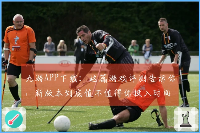 九游APP下载：这篇游戏评测告诉你，新版本到底值不值得你投入时间！