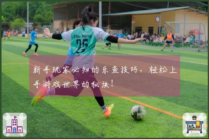 新手玩家必知的乐鱼技巧，轻松上手游戏世界的秘诀！