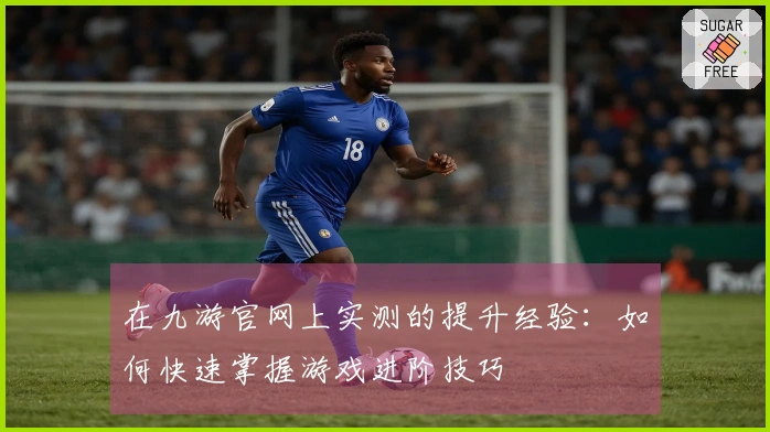 在九游官网上实测的提升经验：如何快速掌握游戏进阶技巧