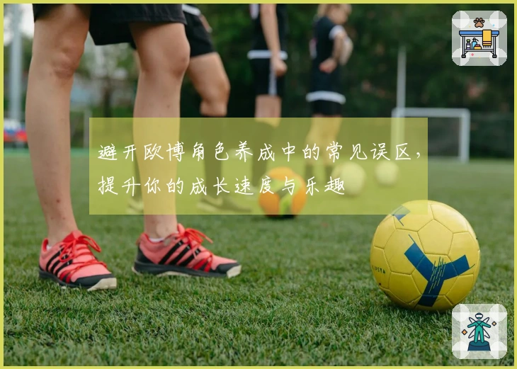 避开欧博角色养成中的常见误区，提升你的成长速度与乐趣
