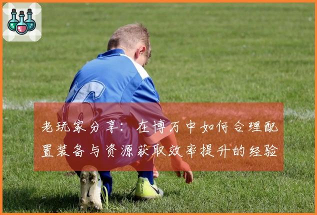 老玩家分享：在博万中如何合理配置装备与资源获取效率提升的经验秘诀