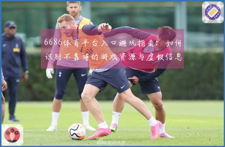6686体育平台入口避坑指南：如何识别不靠谱的游戏资源与虚假信息