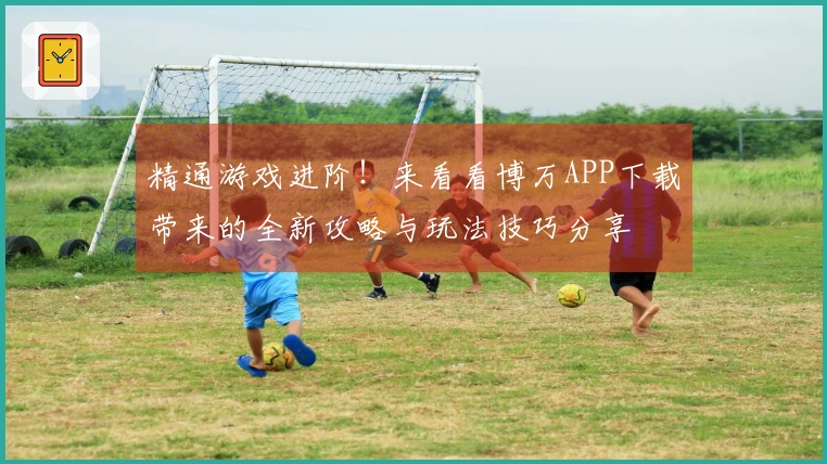 精通游戏进阶！来看看博万APP下载带来的全新攻略与玩法技巧分享