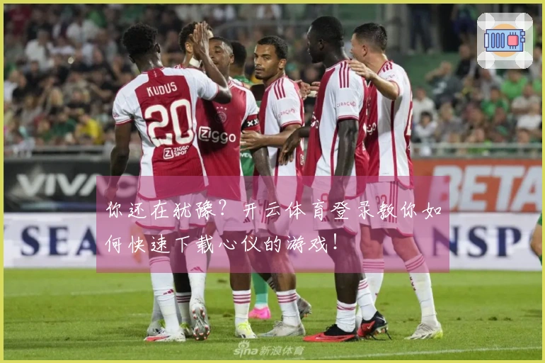 你还在犹豫？开云体育登录教你如何快速下载心仪的游戏！